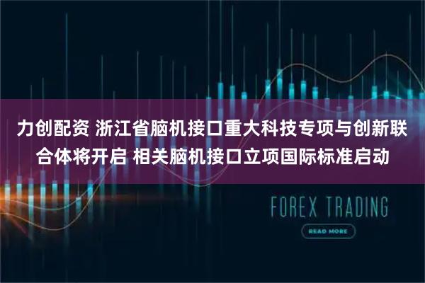 力创配资 浙江省脑机接口重大科技专项与创新联合体将开启 相关脑机接口立项国际标准启动