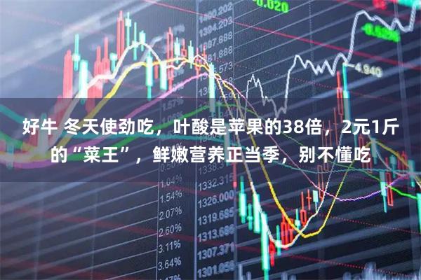 好牛 冬天使劲吃，叶酸是苹果的38倍，2元1斤的“菜王”，鲜嫩营养正当季，别不懂吃