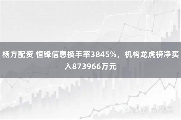 杨方配资 恒锋信息换手率3845%，机构龙虎榜净买入873966万元
