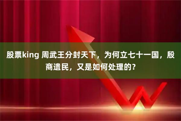 股票king 周武王分封天下，为何立七十一国，殷商遗民，又是如何处理的？