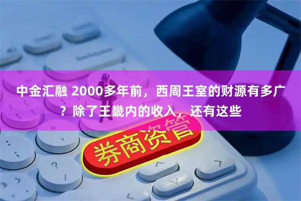 中金汇融 2000多年前，西周王室的财源有多广？除了王畿内的收入，还有这些