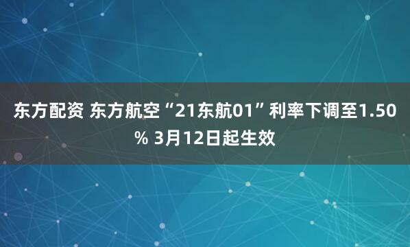 东方配资 东方航空“21东航01”利率下调至1.50% 3月12日起生效