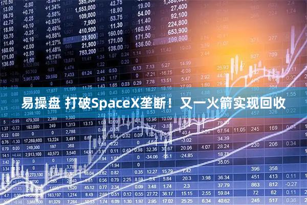 易操盘 打破SpaceX垄断！又一火箭实现回收