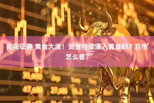 同花证券 黄金大涨！资金持续涌入黄金ETF 后市怎么看？