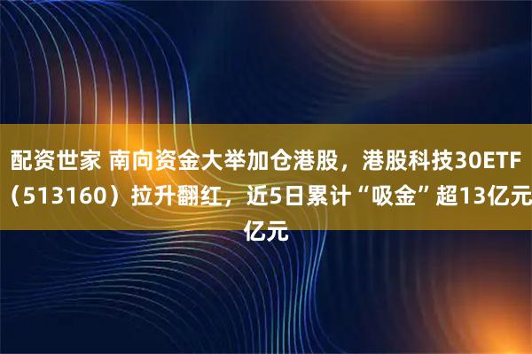 配资世家 南向资金大举加仓港股，港股科技30ETF（513160）拉升翻红，近5日累计“吸金”超13亿元