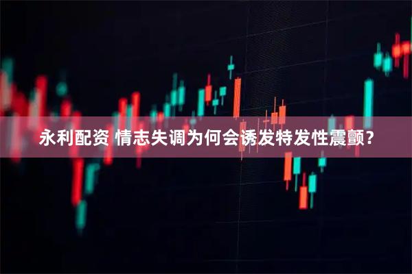 永利配资 情志失调为何会诱发特发性震颤？
