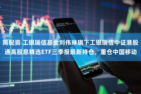简配资 工银瑞信基金刘伟琳旗下工银瑞信中证港股通高股息精选ETF三季报最新持仓，重仓中国移动