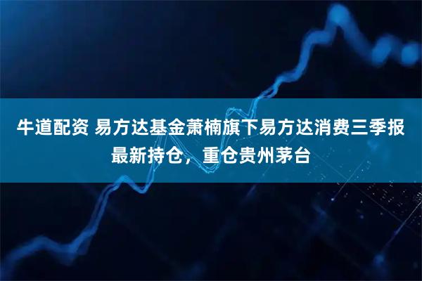 牛道配资 易方达基金萧楠旗下易方达消费三季报最新持仓，重仓贵州茅台