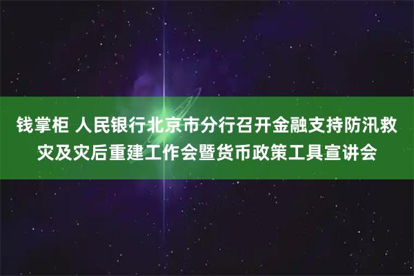 钱掌柜 人民银行北京市分行召开金融支持防汛救灾及灾后重建工作会暨货币政策工具宣讲会