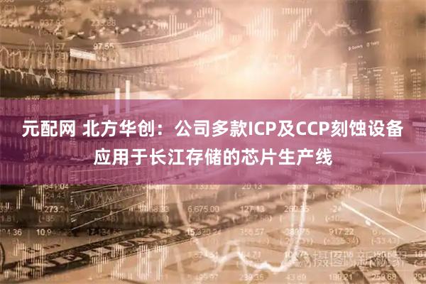 元配网 北方华创：公司多款ICP及CCP刻蚀设备应用于长江存储的芯片生产线