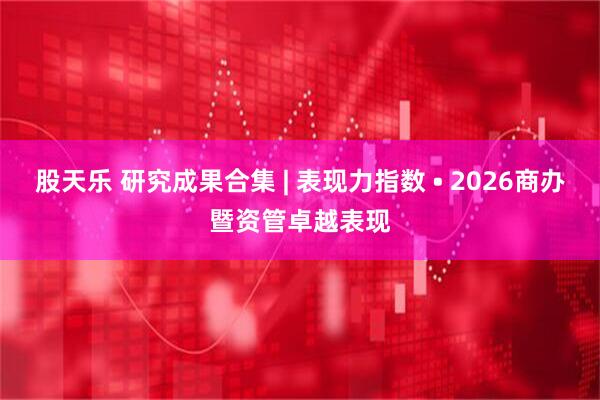 股天乐 研究成果合集 | 表现力指数 • 2026商办暨资管卓越表现