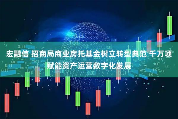 宏融信 招商局商业房托基金树立转型典范 千万项赋能资产运营数字化发展