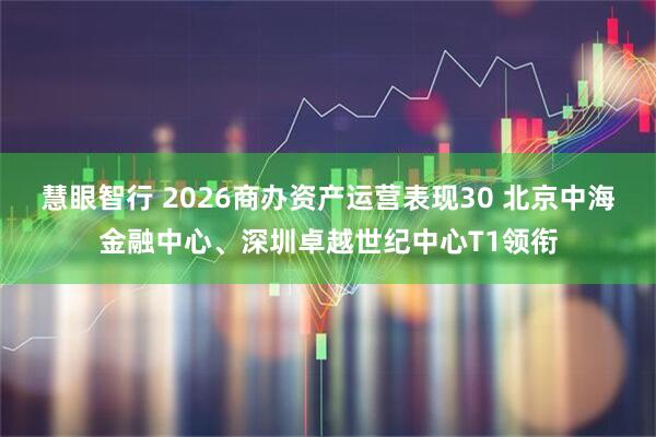 慧眼智行 2026商办资产运营表现30 北京中海金融中心、深圳卓越世纪中心T1领衔